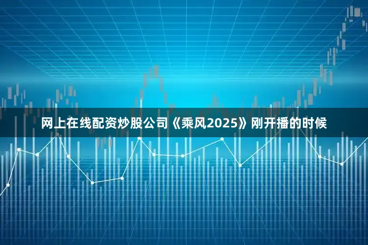 网上在线配资炒股公司《乘风2025》刚开播的时候