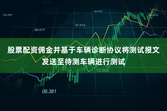 股票配资佣金并基于车辆诊断协议将测试报文发送至待测车辆进行测试