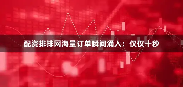 配资排排网海量订单瞬间涌入：仅仅十秒