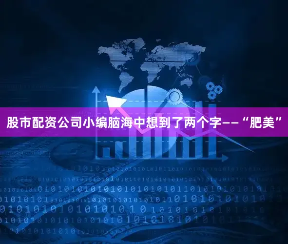 股市配资公司小编脑海中想到了两个字——“肥美”