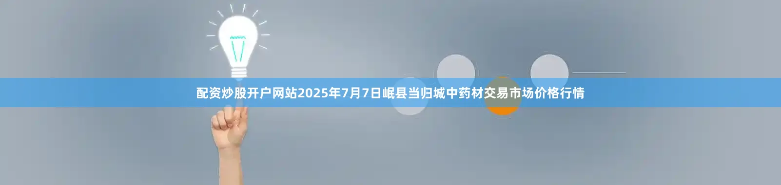配资炒股开户网站2025年7月7日岷县当归城中药材交易市场价格行情