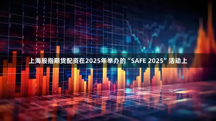 上海股指期货配资在2025年举办的“SAFE 2025”活动上