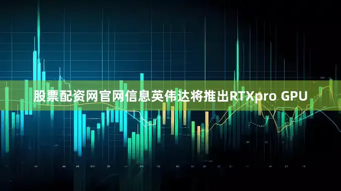 股票配资网官网信息英伟达将推出RTXpro GPU