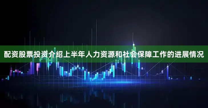 配资股票投资介绍上半年人力资源和社会保障工作的进展情况