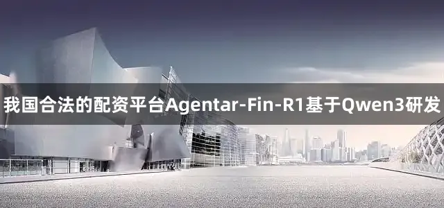 我国合法的配资平台Agentar-Fin-R1基于Qwen3研发