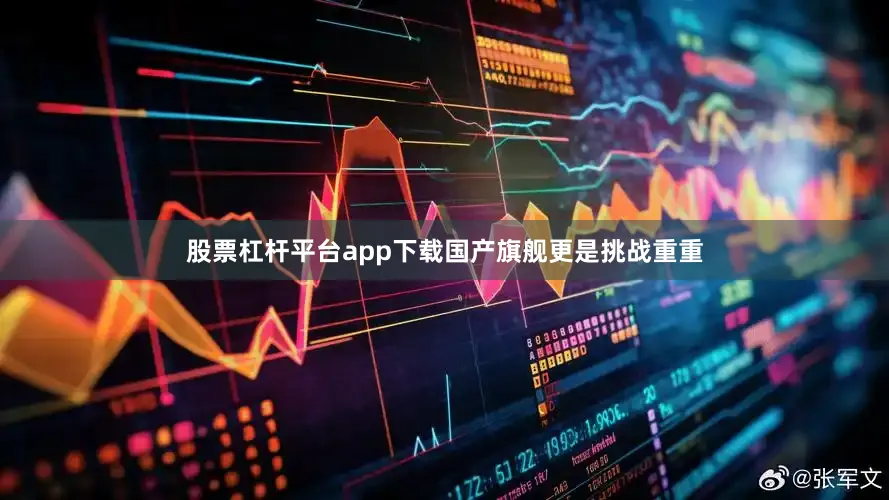 股票杠杆平台app下载国产旗舰更是挑战重重