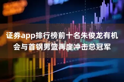 证券app排行榜前十名朱俊龙有机会与首钢男篮再度冲击总冠军