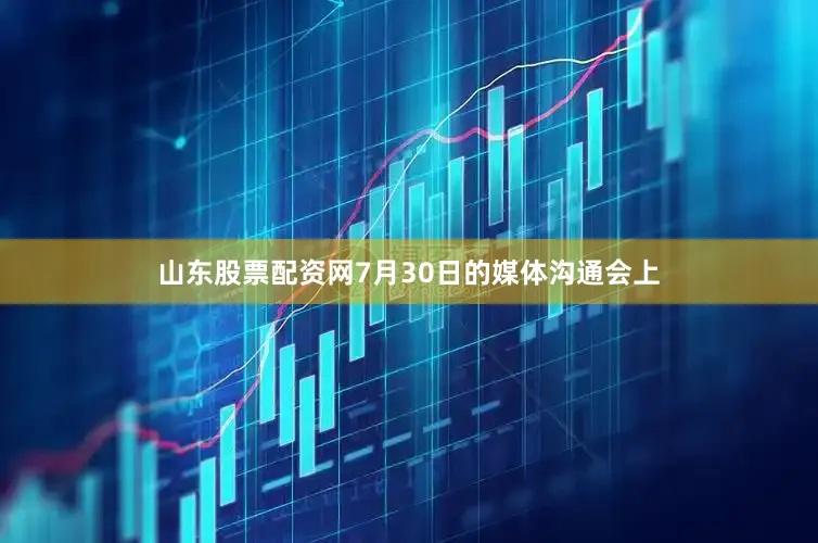山东股票配资网7月30日的媒体沟通会上