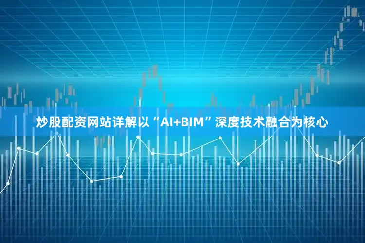 炒股配资网站详解以“AI+BIM”深度技术融合为核心