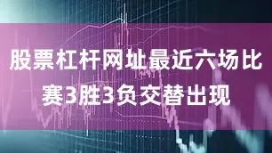 股票杠杆网址最近六场比赛3胜3负交替出现