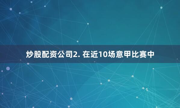 炒股配资公司　　2. 在近10场意甲比赛中