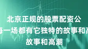北京正规的股票配资公司每一场都有它独特的故事和高潮