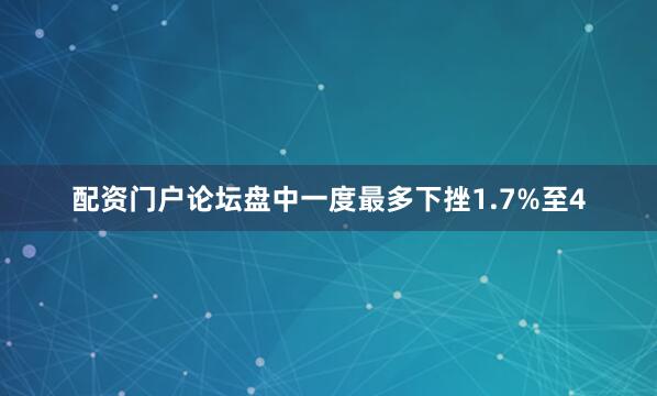 配资门户论坛盘中一度最多下挫1.7%至4