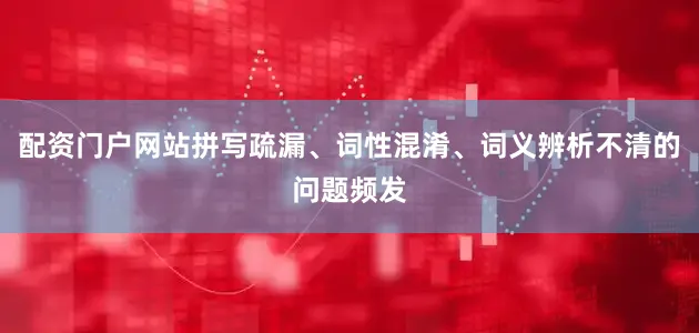 配资门户网站拼写疏漏、词性混淆、词义辨析不清的问题频发