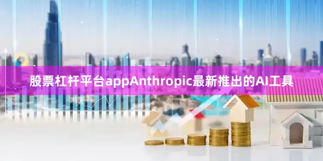 股票杠杆平台appAnthropic最新推出的AI工具
