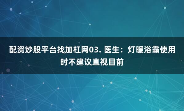 配资炒股平台找加杠网03. 医生：灯暖浴霸使用时不建议直视目前