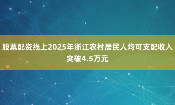 股票配资线上2025年浙江农村居民人均可支配收入突破4.5万元