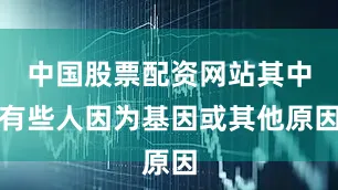 中国股票配资网站其中有些人因为基因或其他原因