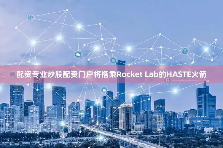 配资专业炒股配资门户将搭乘Rocket Lab的HASTE火箭