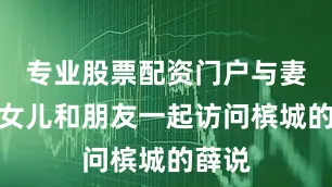 专业股票配资门户与妻子、女儿和朋友一起访问槟城的薛说